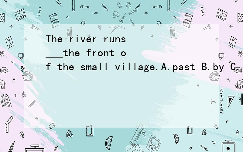 The river runs___the front of the small village.A.past B.by C.in Dat