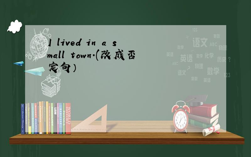 I lived in a small town.(改成否定句）