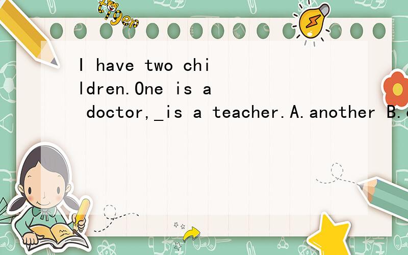I have two children.One is a doctor,_is a teacher.A.another B.other C.the other D.the others