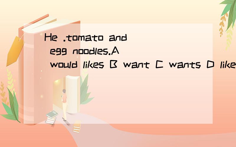 He .tomato and egg noodles.A would likes B want C wants D like
