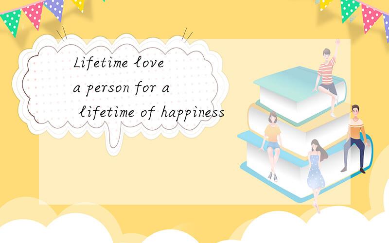 Lifetime love a person for a lifetime of happiness