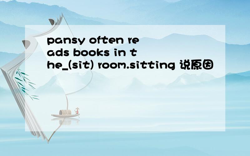 pansy often reads books in the_(sit) room.sitting 说原因