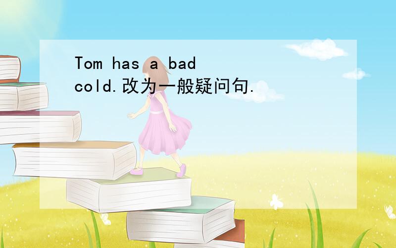 Tom has a bad cold.改为一般疑问句.
