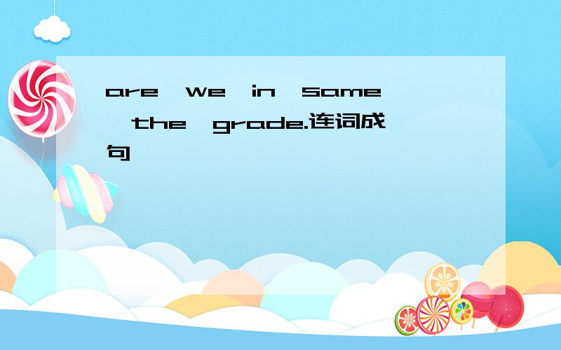 are,we,in,same,the,grade.连词成句