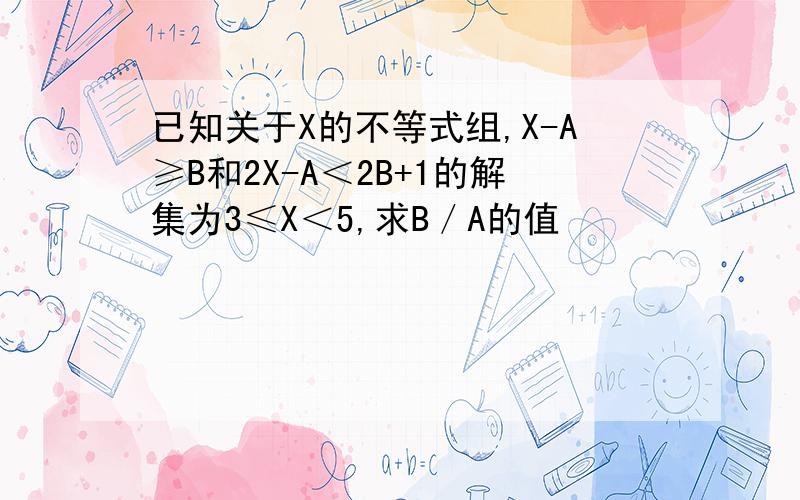 已知关于X的不等式组,X-A≥B和2X-A＜2B+1的解集为3≤X＜5,求B／A的值