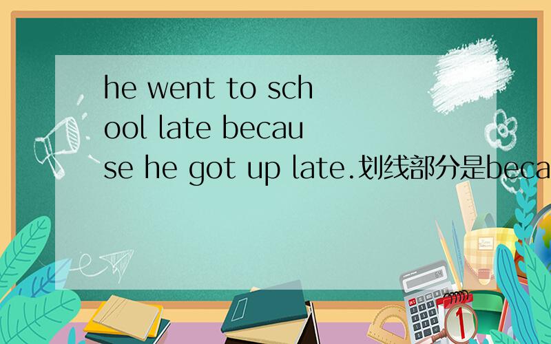 he went to school late because he got up late.划线部分是because he got up late.根据划线部分提问
