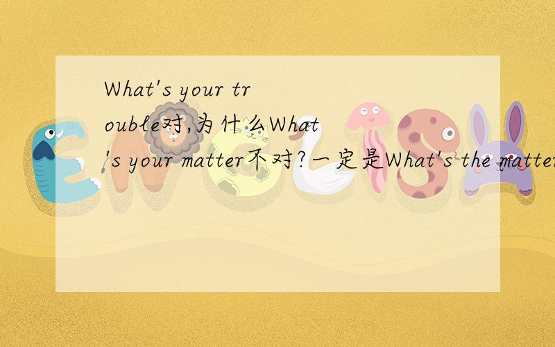 What's your trouble对,为什么What's your matter不对?一定是What's the matter吗?