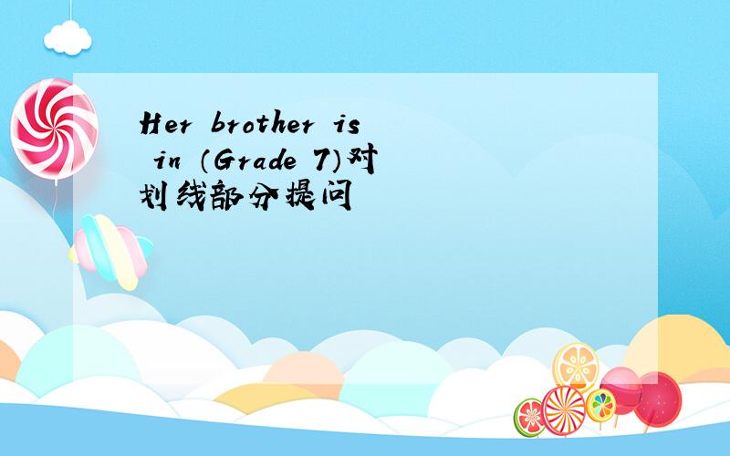 Her brother is in （Grade 7）对划线部分提问