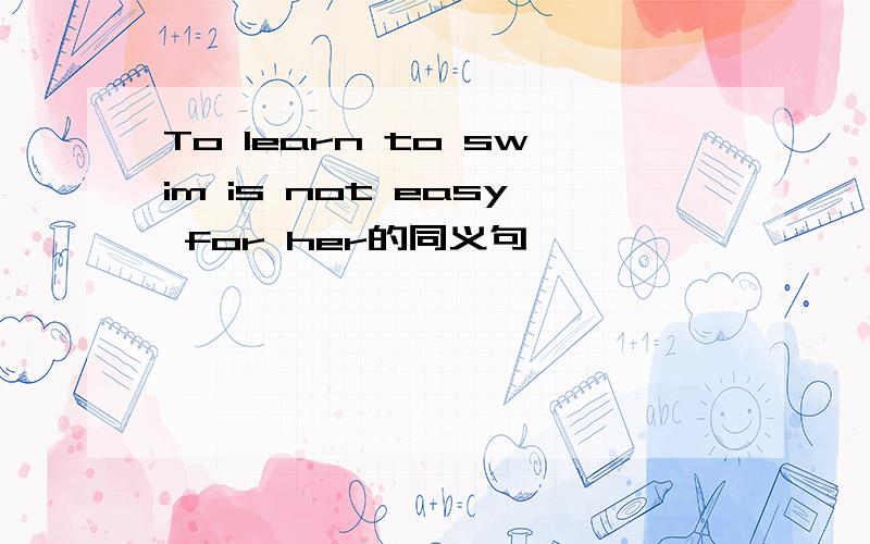 To learn to swim is not easy for her的同义句