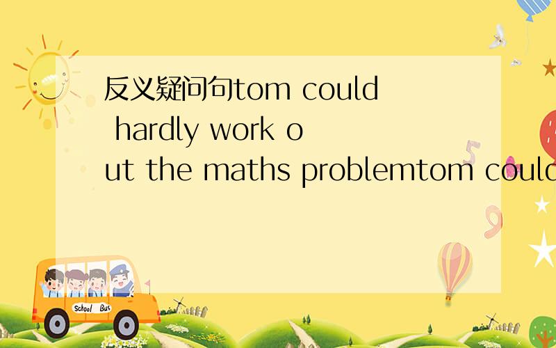 反义疑问句tom could hardly work out the maths problemtom could hardly work out the maths problem,________?1,coulen’t 2,could 3,didn’t 4,did
