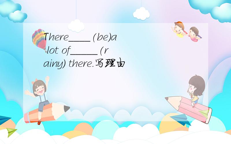 There____(be)a lot of_____(rainy) there.写理由