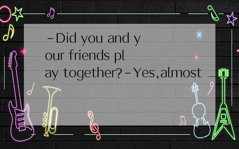 -Did you and your friends play together?-Yes,almost ______when we were children,we had the same hobbies.A.every day.B.everyday.C.every days