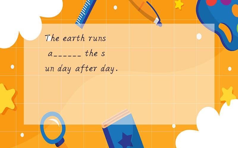The earth runs a______ the sun day after day.