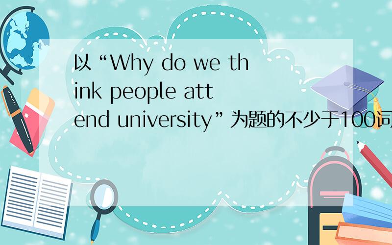 以“Why do we think people attend university”为题的不少于100词英语短文