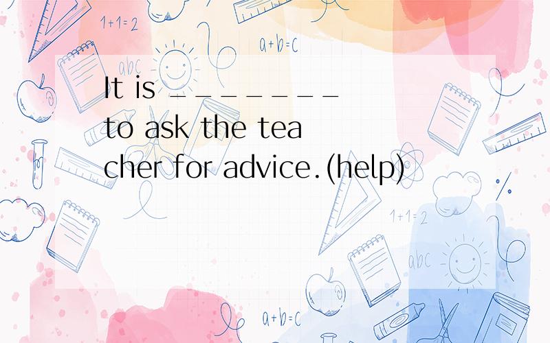 It is _______ to ask the teacher for advice.(help)
