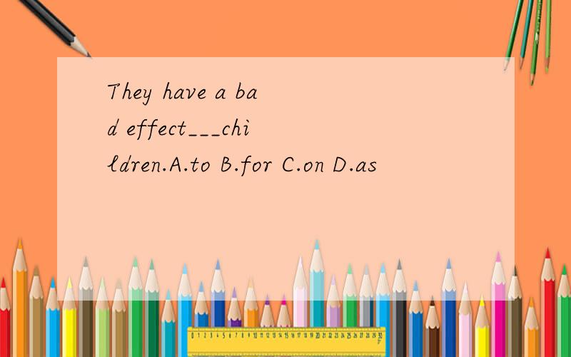 They have a bad effect___children.A.to B.for C.on D.as