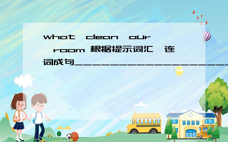 what,clean,our,room 根据提示词汇,连词成句_____________________________?