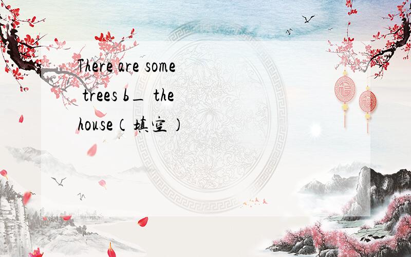 There are some trees b_ the house（填空）