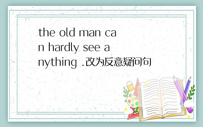 the old man can hardly see anything .改为反意疑问句