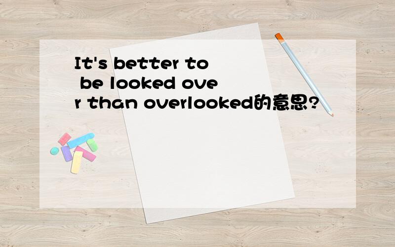 It's better to be looked over than overlooked的意思?