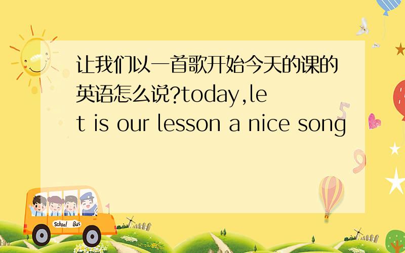 让我们以一首歌开始今天的课的英语怎么说?today,let is our lesson a nice song