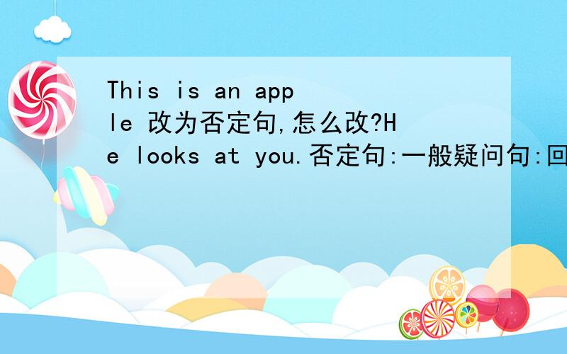 This is an apple 改为否定句,怎么改?He looks at you.否定句:一般疑问句:回答:肯定:否定:This is an apple 否定句:一般疑问句:回答:肯定:否定: