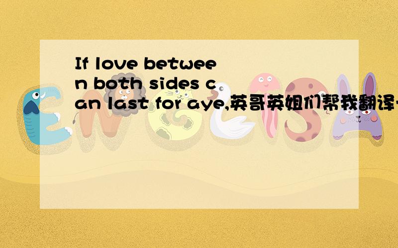 If love between both sides can last for aye,英哥英姐们帮我翻译一下,谢谢不thank youIf love between both sides can last for aye,Why need they stay together night and day?