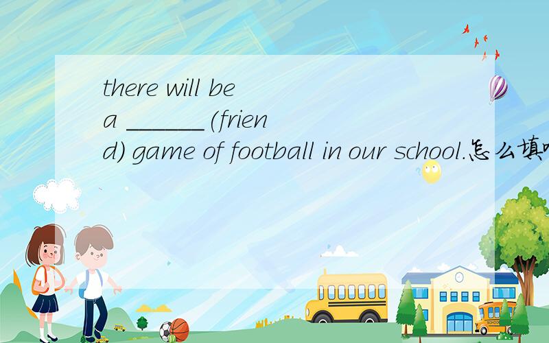 there will be a ______(friend) game of football in our school.怎么填啊