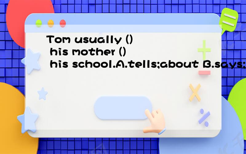Tom usually () his mother () his school.A.tells;about B.says;with C.talks; to D.talks;with