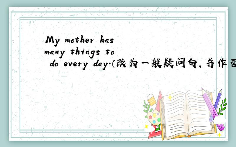 My mother has many things to do every day.（改为一般疑问句,并作否定回答）—_________ your mother ___________ __________ things to do every day?—_________,she ________.