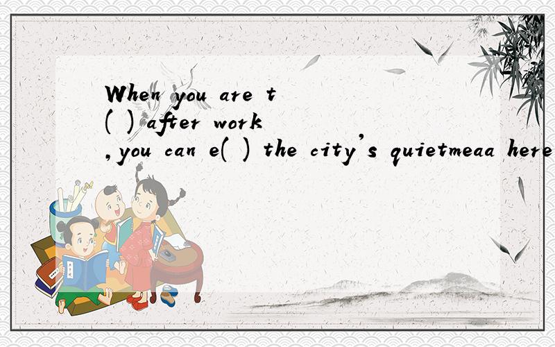When you are t( ) after work,you can e( ) the city's quietmeaa here. 首字母填空