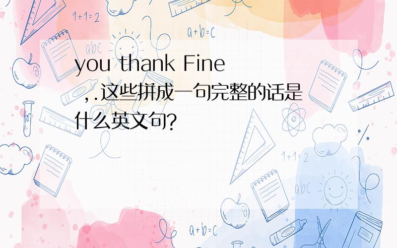 you thank Fine ,.这些拼成一句完整的话是什么英文句?