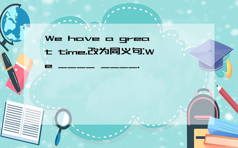 We have a great time.改为同义句:We ____ ____.