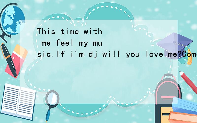 This time with me feel my music.If i'm dj will you love me?Come on Together go to party!如果我是