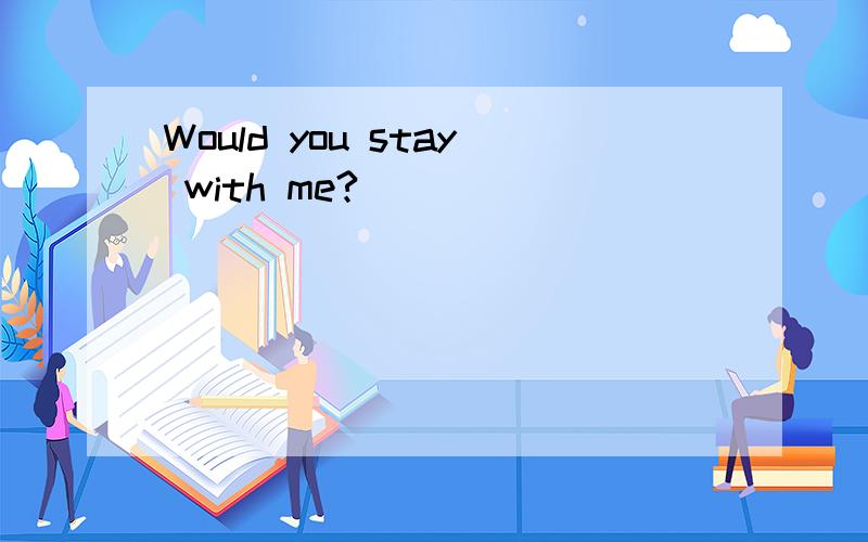 Would you stay with me?