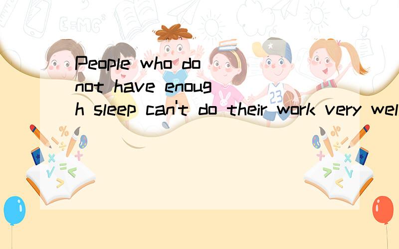 People who do not have enough sleep can't do their work very well 根据上句完成下句People------ do their work very well------ enough sleep
