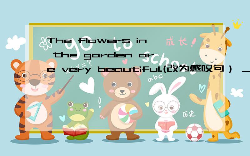 The flowers in the garden are very beautiful.(改为感叹句） ___ ____ the flowers in the garden are!