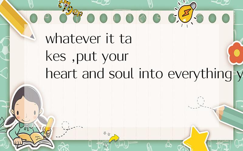 whatever it takes ,put your heart and soul into everything you do . 的汉语翻译他的汉语翻译