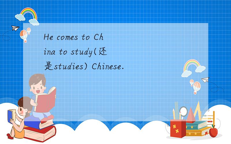 He comes to China to study(还是studies) Chinese.
