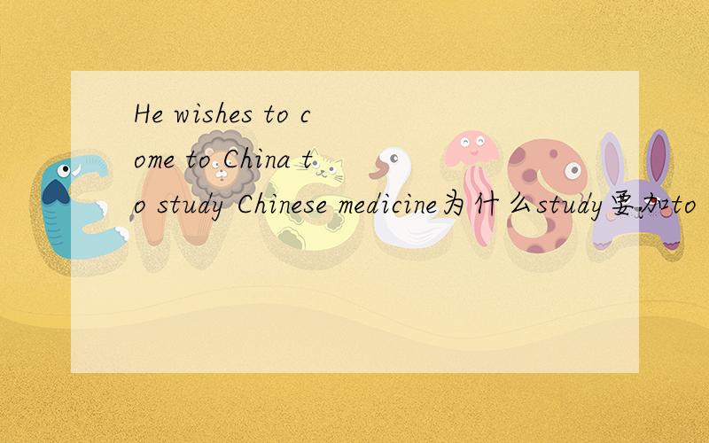 He wishes to come to China to study Chinese medicine为什么study要加to