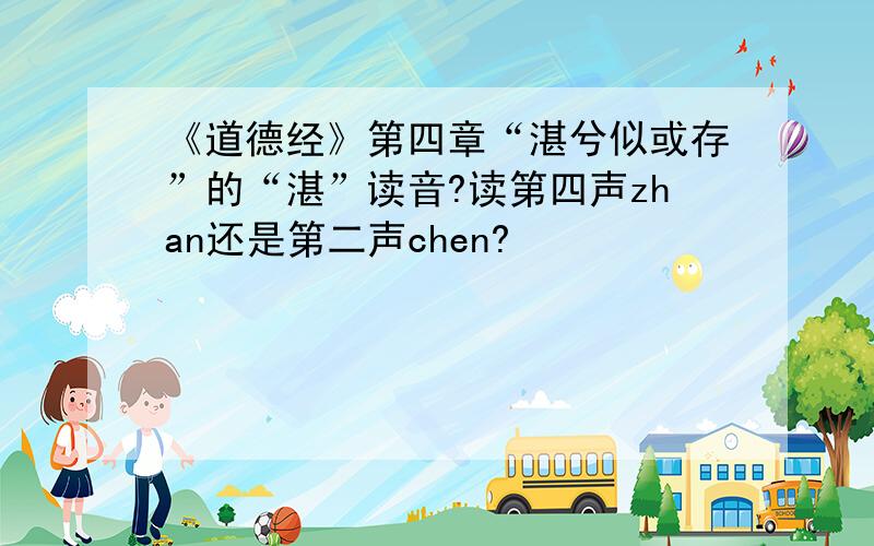《道德经》第四章“湛兮似或存”的“湛”读音?读第四声zhan还是第二声chen?