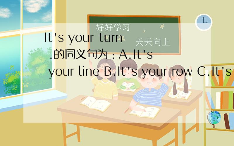 It's your turn .的同义句为：A.It's your line B.It's your row C.It's your chance D.You're next.
