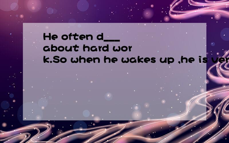 He often d___ about hard work.So when he wakes up ,he is very tiredt填一个单词,拜托了,很急