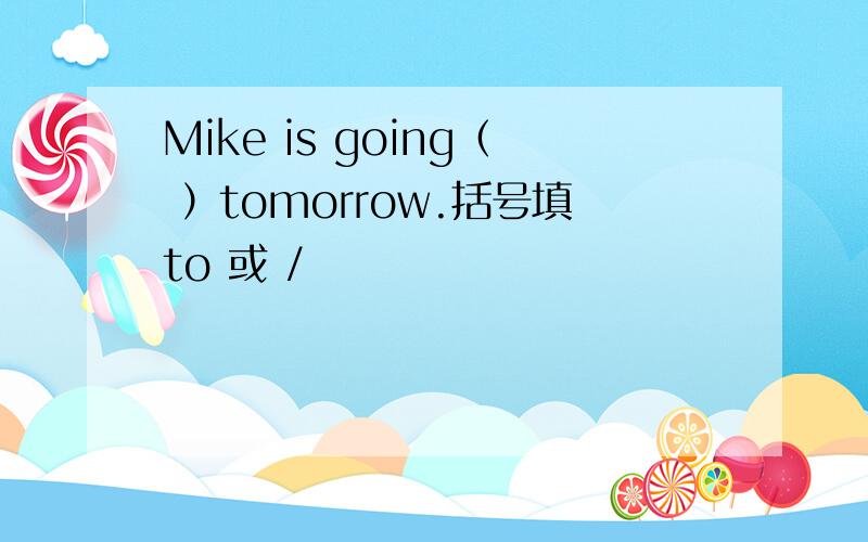 Mike is going（ ）tomorrow.括号填to 或 /
