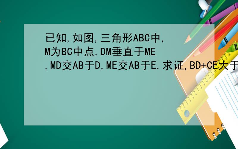 已知,如图,三角形ABC中,M为BC中点,DM垂直于ME,MD交AB于D,ME交AB于E.求证,BD+CE大于DE