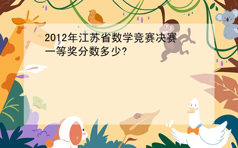2012年江苏省数学竞赛决赛一等奖分数多少?