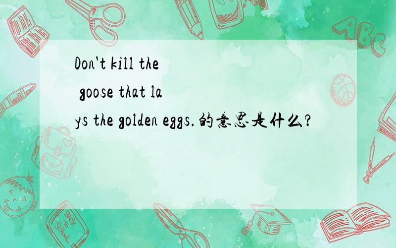 Don't kill the goose that lays the golden eggs.的意思是什么?