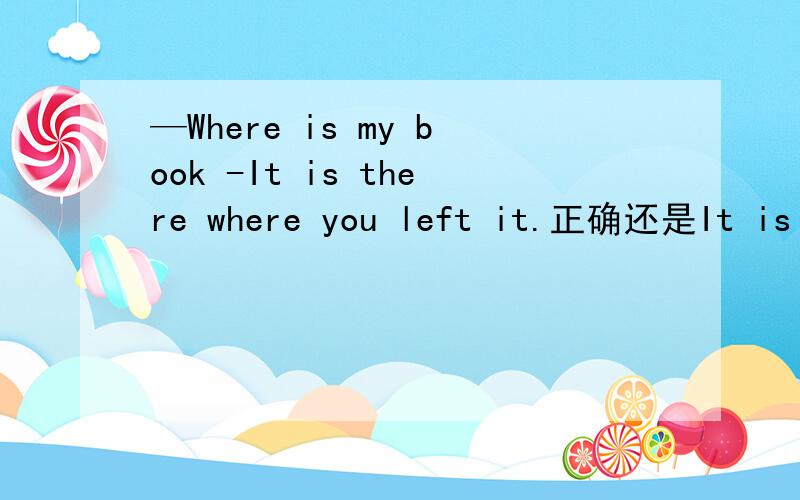 —Where is my book -It is there where you left it.正确还是It is where you left it正确呢?there可以当名词么?