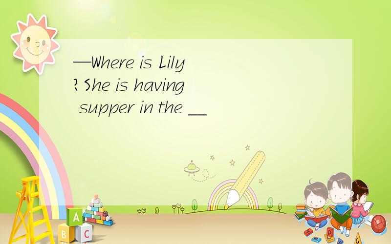—Where is Lily?She is having supper in the __