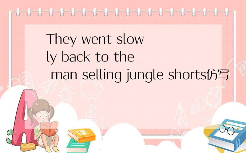 They went slowly back to the man selling jungle shorts仿写